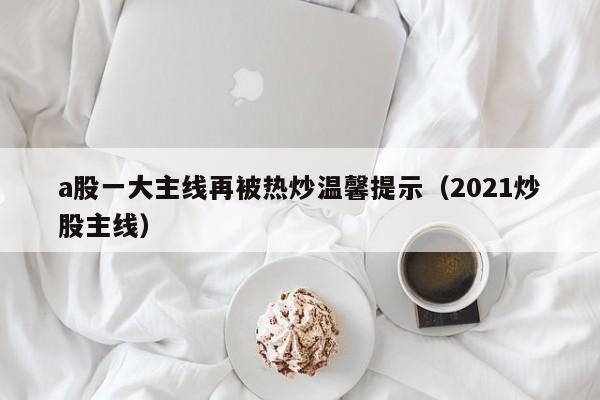 a股一大主线再被热炒温馨提示（2021炒股主线）