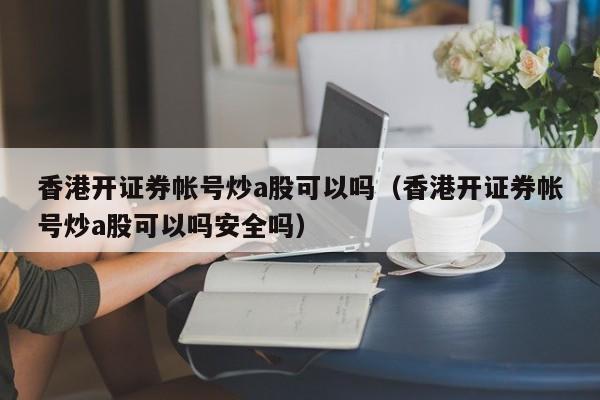 香港开证券帐号炒a股可以吗（香港开证券帐号炒a股可以吗安全吗）