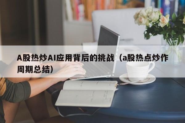 A股热炒AI应用背后的挑战（a股热点炒作周期总结）