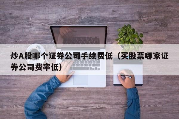 炒A股哪个证券公司手续费低（买股票哪家证券公司费率低）